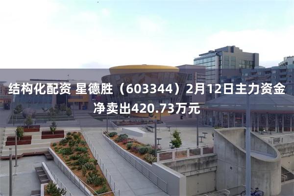 结构化配资 星德胜（603344）2月12日主力资金净卖出420.73万元