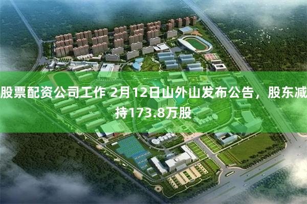 股票配资公司工作 2月12日山外山发布公告，股东减持173.8万股
