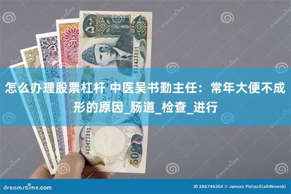怎么办理股票杠杆 中医吴书勤主任：常年大便不成形的原因_肠道_检查_进行