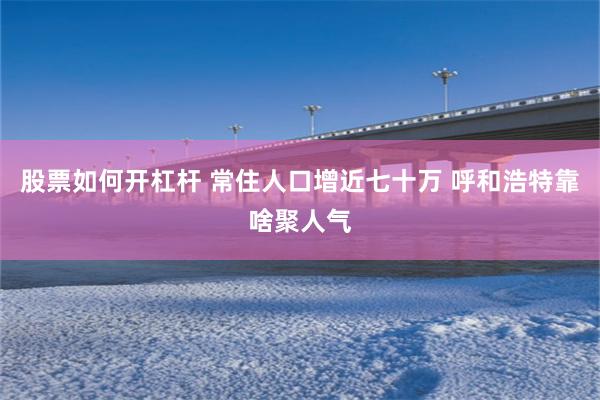 股票如何开杠杆 常住人口增近七十万 呼和浩特靠啥聚人气