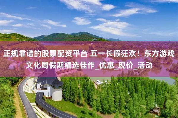 正规靠谱的股票配资平台 五一长假狂欢！东方游戏文化周假期精选佳作_优惠_现价_活动