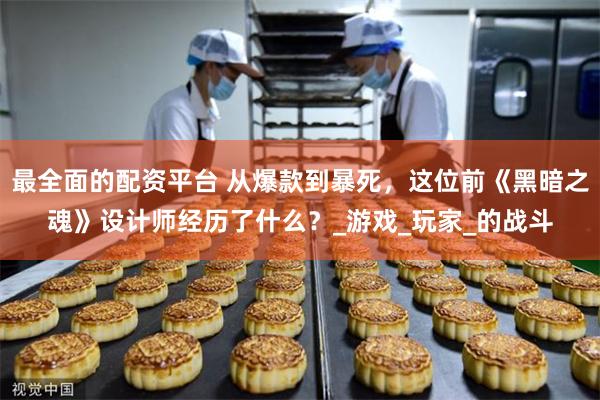 最全面的配资平台 从爆款到暴死，这位前《黑暗之魂》设计师经历了什么？_游戏_玩家_的战斗