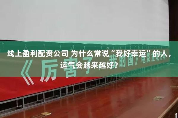 线上盈利配资公司 为什么常说“我好幸运”的人，运气会越来越好？