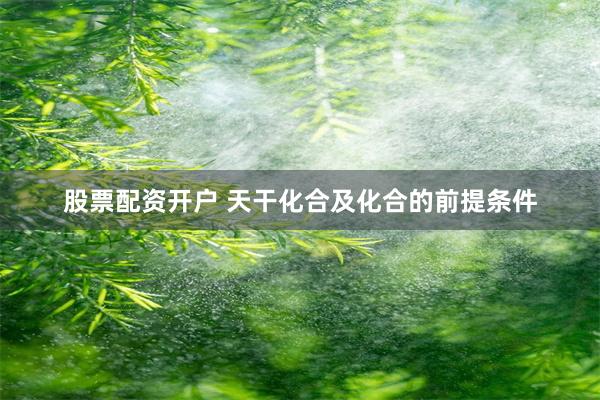 股票配资开户 天干化合及化合的前提条件