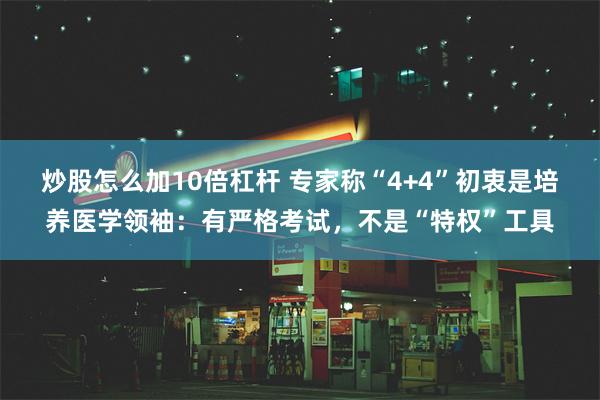 炒股怎么加10倍杠杆 专家称“4+4”初衷是培养医学领袖：有严格考试，不是“特权”工具