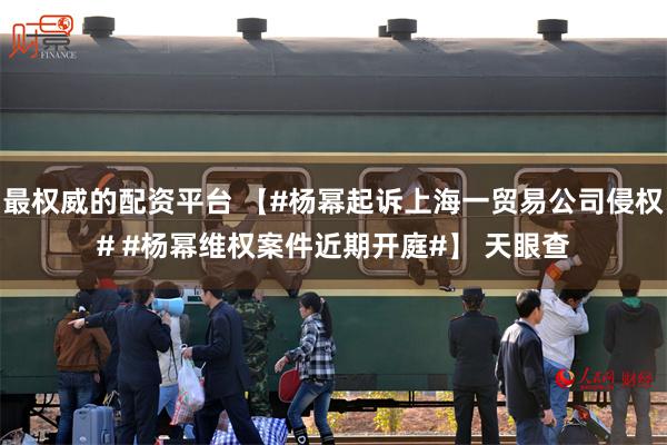最权威的配资平台 【#杨幂起诉上海一贸易公司侵权# #杨幂维权案件近期开庭#】 天眼查
