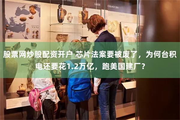 股票网炒股配资开户 芯片法案要被废了，为何台积电还要花1.2万亿，跑美国建厂？