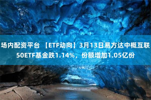 场内配资平台 【ETF动向】3月13日易方达中概互联50ETF基金跌1.14%，份额增加1.05亿份