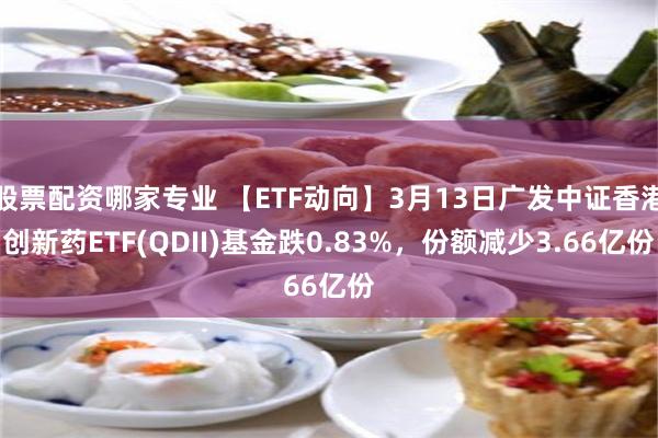股票配资哪家专业 【ETF动向】3月13日广发中证香港创新药ETF(QDII)基金跌0.83%，份额减少3.66亿份