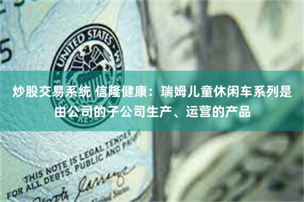 炒股交易系统 信隆健康：瑞姆儿童休闲车系列是由公司的子公司生产、运营的产品
