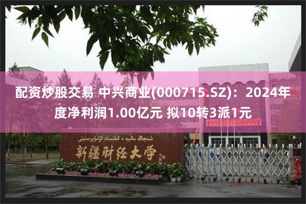 配资炒股交易 中兴商业(000715.SZ)：2024年度净利润1.00亿元 拟10转3派1元