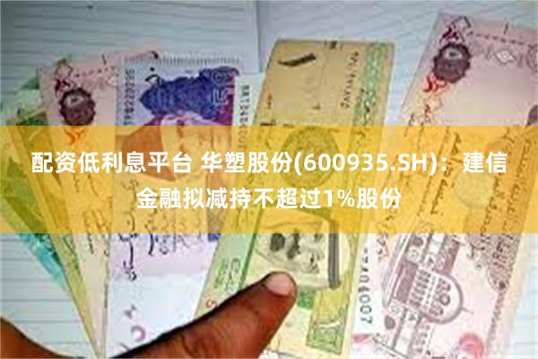 配资低利息平台 华塑股份(600935.SH)：建信金融拟减持不超过1%股份