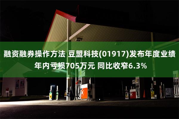 融资融券操作方法 豆盟科技(01917)发布年度业绩 年内亏损705万元 同比收窄6.3%