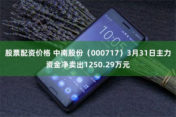 股票配资价格 中南股份（000717）3月31日主力资金净卖出1250.29万元