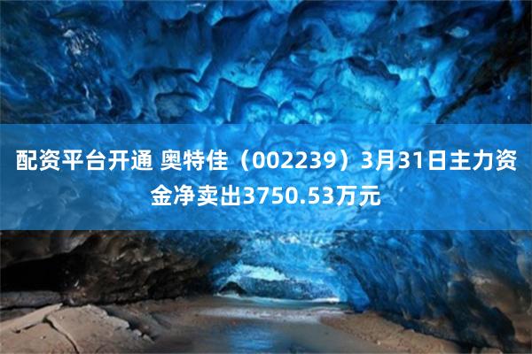 配资平台开通 奥特佳（002239）3月31日主力资金净卖出3750.53万元