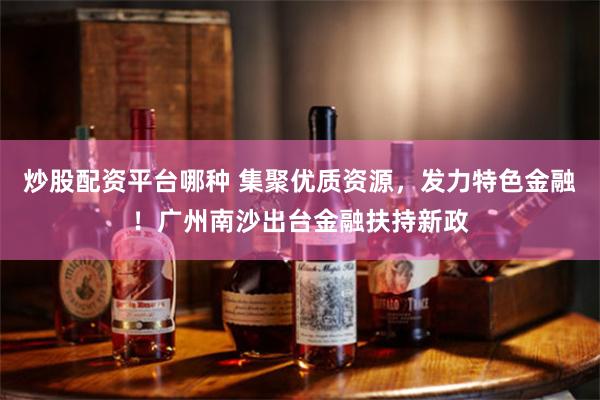 炒股配资平台哪种 集聚优质资源，发力特色金融！广州南沙出台金融扶持新政