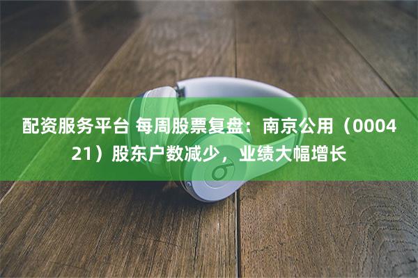 配资服务平台 每周股票复盘：南京公用（000421）股东户数减少，业绩大幅增长