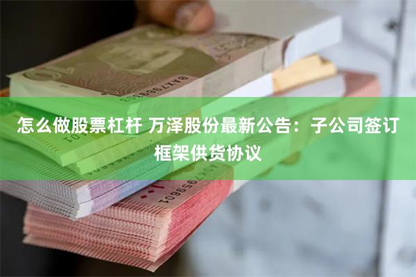 怎么做股票杠杆 万泽股份最新公告：子公司签订框架供货协议