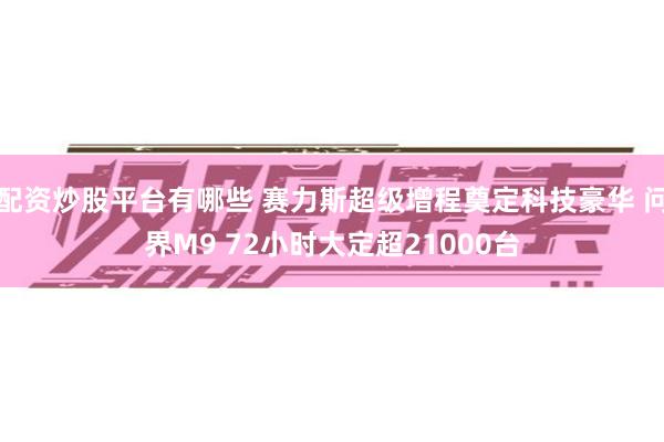 配资炒股平台有哪些 赛力斯超级增程奠定科技豪华 问界M9 72小时大定超21000台