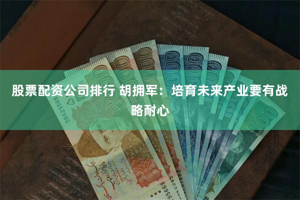股票配资公司排行 胡拥军：培育未来产业要有战略耐心