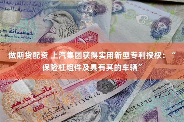 做期货配资 上汽集团获得实用新型专利授权：“保险杠组件及具有其的车辆”