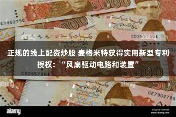 正规的线上配资炒股 麦格米特获得实用新型专利授权：“风扇驱动电路和装置”