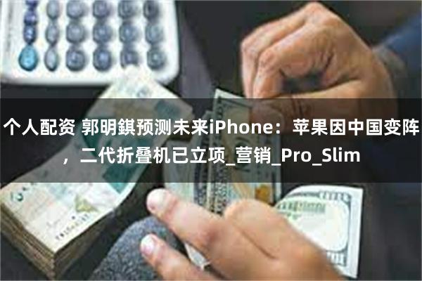 个人配资 郭明錤预测未来iPhone：苹果因中国变阵，二代折叠机已立项_营销_Pro_Slim