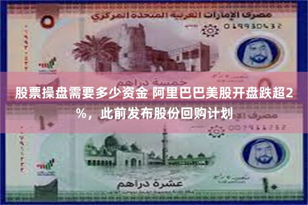 股票操盘需要多少资金 阿里巴巴美股开盘跌超2%，此前发布股份回购计划