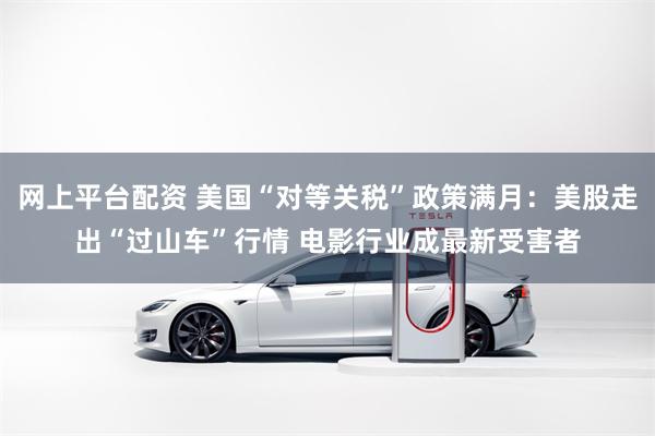 网上平台配资 美国“对等关税”政策满月：美股走出“过山车”行情 电影行业成最新受害者