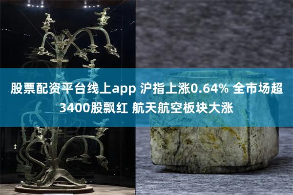 股票配资平台线上app 沪指上涨0.64% 全市场超3400股飘红 航天航空板块大涨