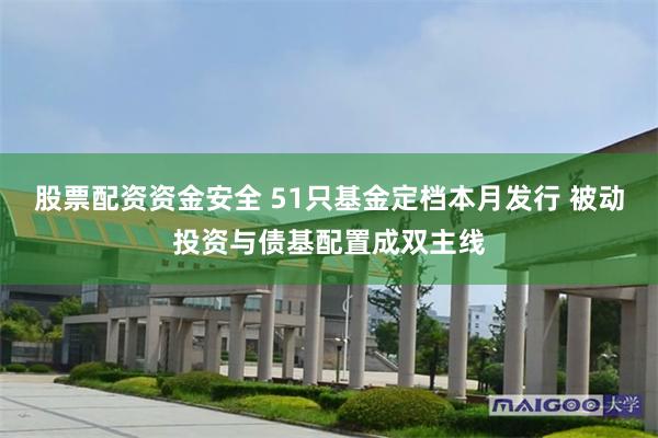 股票配资资金安全 51只基金定档本月发行 被动投资与债基配置成双主线