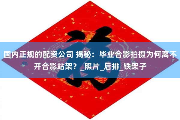 国内正规的配资公司 揭秘：毕业合影拍摄为何离不开合影站架？_照片_后排_铁架子