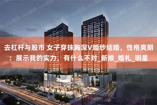 去杠杆与股市 女子穿抹胸深V婚纱结婚，性格爽朗：展示我的实力，有什么不对_新娘_婚礼_明星
