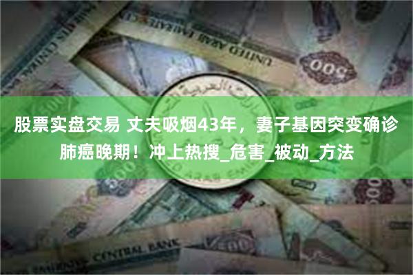 股票实盘交易 丈夫吸烟43年，妻子基因突变确诊肺癌晚期！冲上热搜_危害_被动_方法