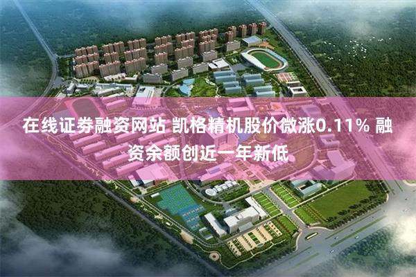 在线证劵融资网站 凯格精机股价微涨0.11% 融资余额创近一年新低