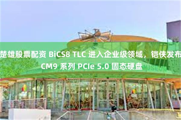 楚雄股票配资 BiCS8 TLC 进入企业级领域，铠侠发布 CM9 系列 PCIe 5.0 固态硬盘