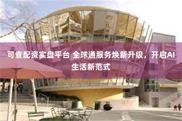 可查配资实盘平台 全球通服务焕新升级，开启AI生活新范式