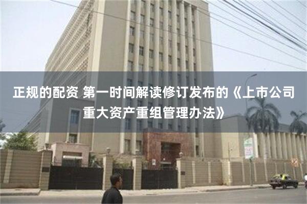 正规的配资 第一时间解读修订发布的《上市公司重大资产重组管理办法》