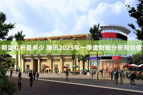 期货杠杆是多少 腾讯2025年一季度财报分析和估值