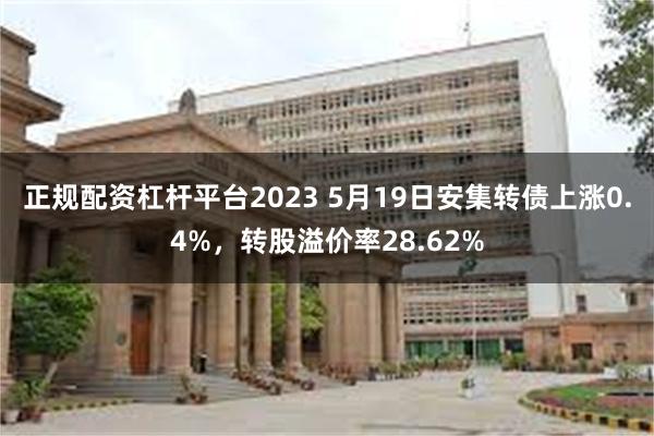 正规配资杠杆平台2023 5月19日安集转债上涨0.4%，转股溢价率28.62%