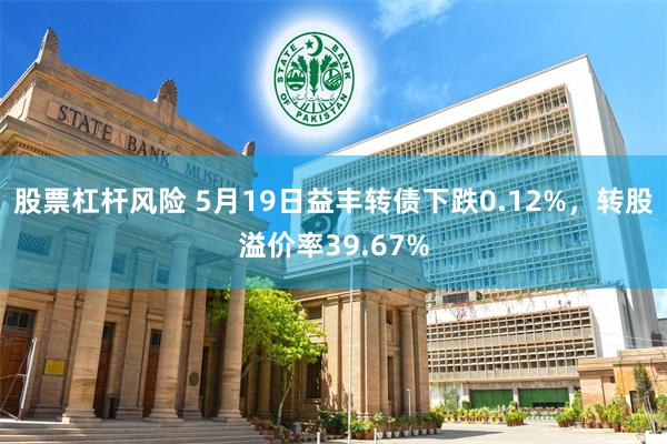 股票杠杆风险 5月19日益丰转债下跌0.12%，转股溢价率39.67%