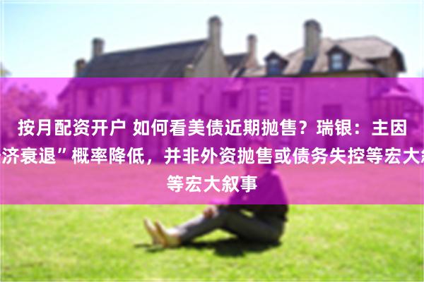 按月配资开户 如何看美债近期抛售？瑞银：主因“经济衰退”概率降低，并非外资抛售或债务失控等宏大叙事