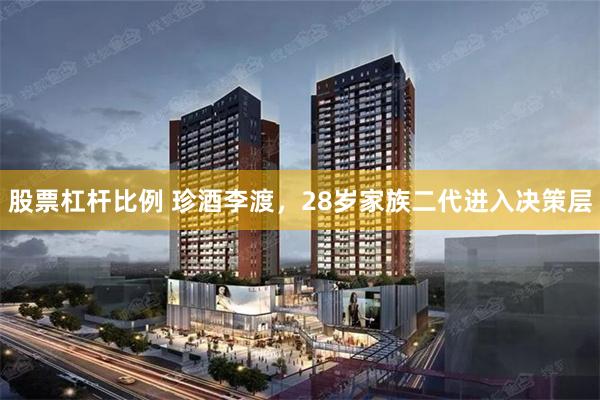 股票杠杆比例 珍酒李渡，28岁家族二代进入决策层