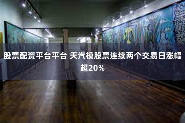 股票配资平台平台 天汽模股票连续两个交易日涨幅超20%