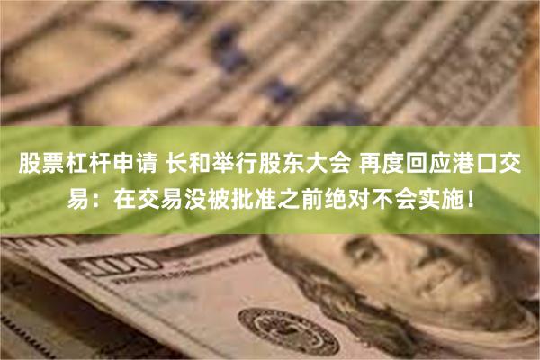 股票杠杆申请 长和举行股东大会 再度回应港口交易：在交易没被批准之前绝对不会实施！