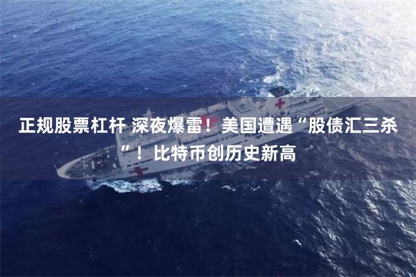 正规股票杠杆 深夜爆雷！美国遭遇“股债汇三杀”！比特币创历史新高