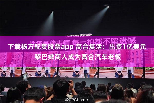 下载杨方配资股票app 高合复活：出资1亿美元 黎巴嫩商人成为高合汽车老板