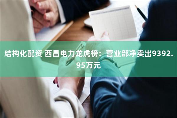 结构化配资 西昌电力龙虎榜：营业部净卖出9392.95万元