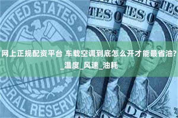 网上正规配资平台 车载空调到底怎么开才能最省油?_温度_风速_油耗