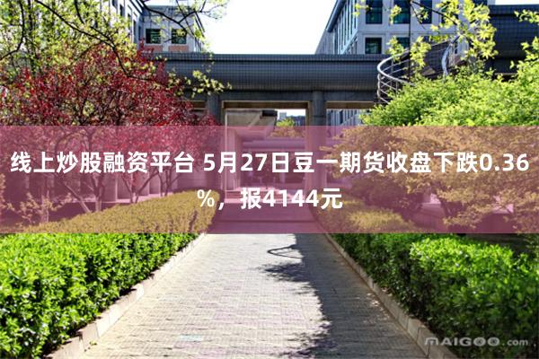 线上炒股融资平台 5月27日豆一期货收盘下跌0.36%，报4144元